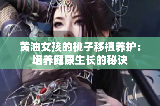 黃油女孩的桃子移植養(yǎng)護：培養(yǎng)健康生長的秘訣