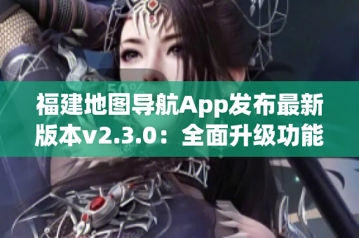 福建地圖導航App發(fā)布最新版本v2.3.0：全面升級功能體驗