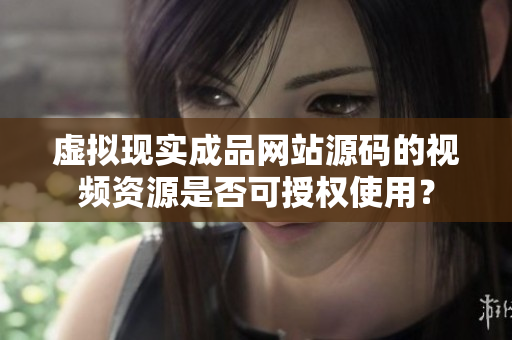 虛擬現(xiàn)實成品網(wǎng)站源碼的視頻資源是否可授權(quán)使用？