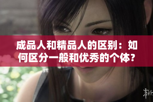 成品人和精品人的區(qū)別：如何區(qū)分一般和優(yōu)秀的個體？