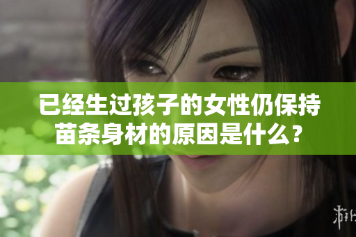已經(jīng)生過孩子的女性仍保持苗條身材的原因是什么？
