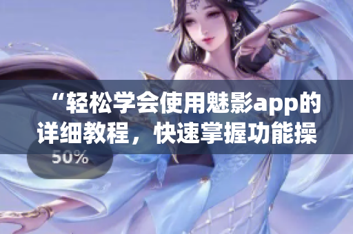 “輕松學(xué)會使用魅影app的詳細(xì)教程，快速掌握功能操作技巧”