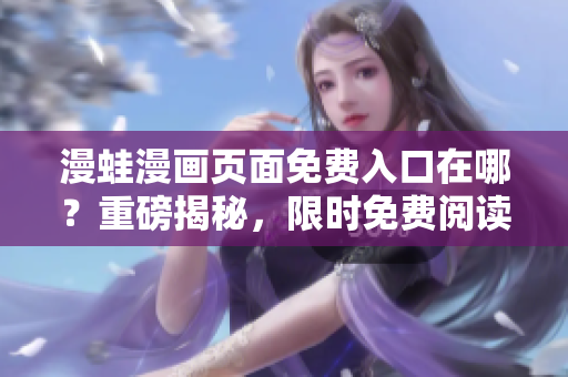 漫蛙漫畫(huà)頁(yè)面免費(fèi)入口在哪？重磅揭秘，限時(shí)免費(fèi)閱讀權(quán)益大放送