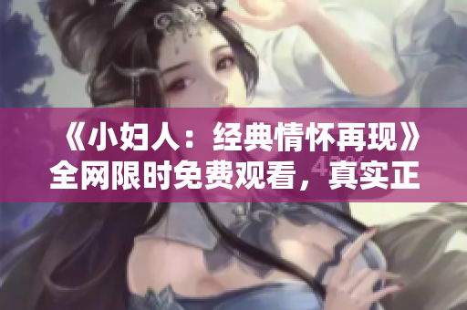 《小婦人：經(jīng)典情懷再現(xiàn)》全網(wǎng)限時(shí)免費(fèi)觀看，真實(shí)正版資源共享，讓經(jīng)典永流傳