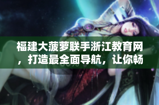 福建大菠蘿聯(lián)手浙江教育網(wǎng)，打造最全面導(dǎo)航，讓你暢游信息海洋