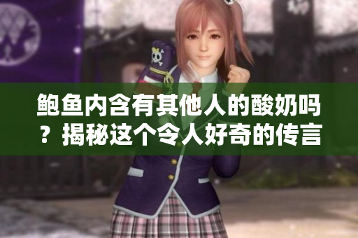 鮑魚內(nèi)含有其他人的酸奶嗎？揭秘這個令人好奇的傳言