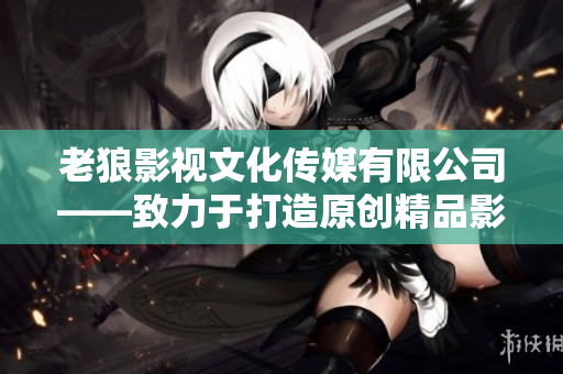老狼影視文化傳媒有限公司——致力于打造原創(chuàng)精品影視文化的專業(yè)團(tuán)隊(duì)