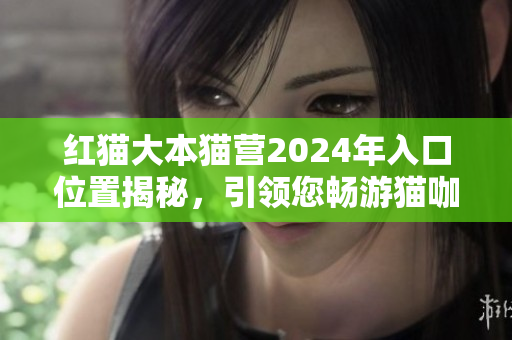 紅貓大本貓營2024年入口位置揭秘，引領(lǐng)您暢游貓咖文化境界