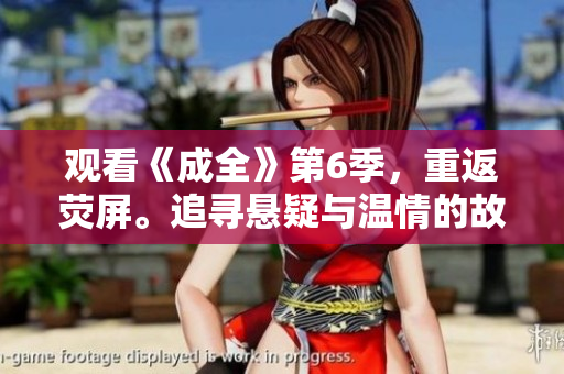 觀看《成全》第6季，重返熒屏。追尋懸疑與溫情的故事，成就心中的夢想。