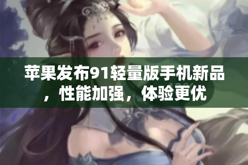 蘋果發(fā)布91輕量版手機(jī)新品，性能加強(qiáng)，體驗(yàn)更優(yōu)