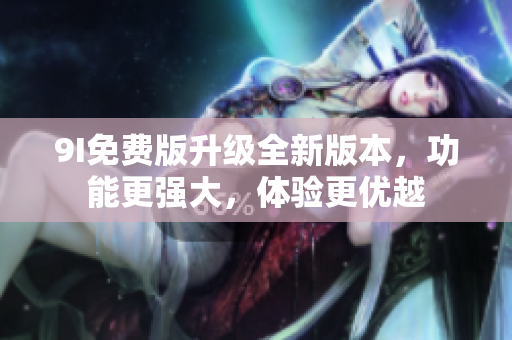9I免費版升級全新版本，功能更強大，體驗更優(yōu)越