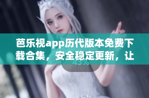 芭樂視app歷代版本免費(fèi)下載合集，安全穩(wěn)定更新，讓您盡享無限精彩內(nèi)容, 版本更新沒有煩惱