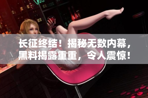長(zhǎng)征終結(jié)！揭秘?zé)o數(shù)內(nèi)幕，黑料揭露重重，令人震驚！