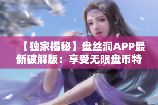 【獨家揭秘】盤絲洞APP最新破解版：享受無限盤幣特權(quán)！