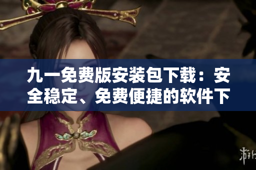 九一免費版安裝包下載：安全穩(wěn)定、免費便捷的軟件下載服務(wù)