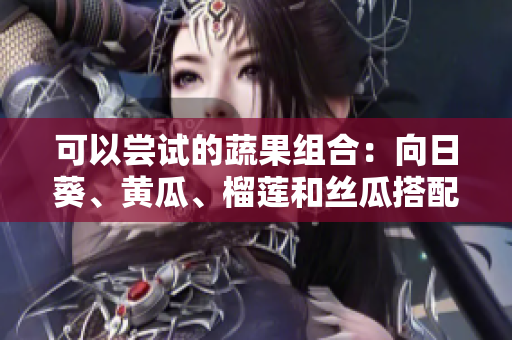可以嘗試的蔬果組合：向日葵、黃瓜、榴蓮和絲瓜搭配食用的方法
