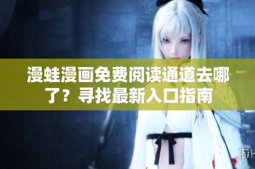 漫蛙漫畫免費閱讀通道去哪了？尋找最新入口指南