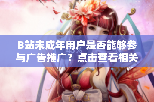 B站未成年用戶是否能夠參與廣告推廣？點擊查看相關(guān)規(guī)定及合規(guī)解讀