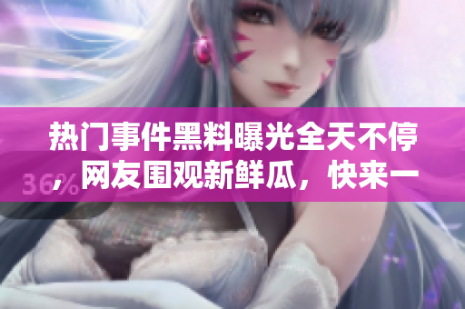 熱門事件黑料曝光全天不停，網(wǎng)友圍觀新鮮瓜，快來一起吃瓜解悶！