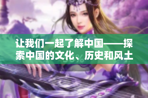 讓我們一起了解中國——探索中國的文化、歷史和風(fēng)土人情