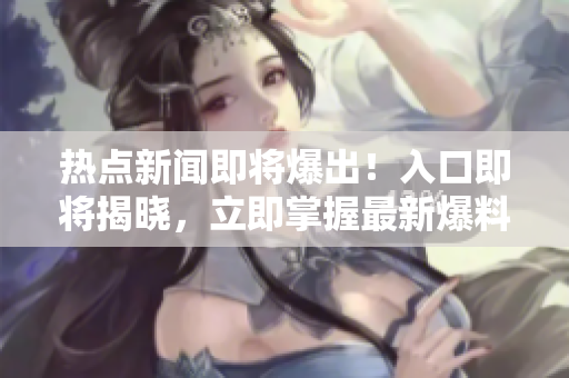 熱點新聞即將爆出！入口即將揭曉，立即掌握最新爆料