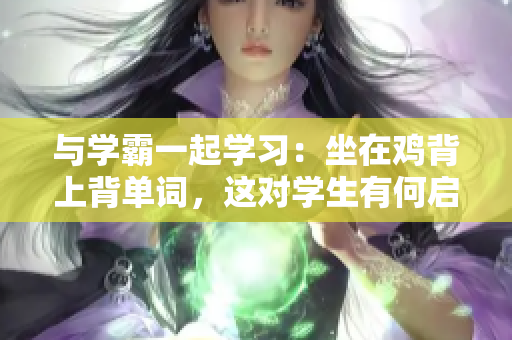 與學(xué)霸一起學(xué)習(xí)：坐在雞背上背單詞，這對學(xué)生有何啟發(fā)？