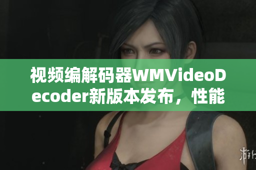 視頻編解碼器WMVideoDecoder新版本發(fā)布，性能大幅提升