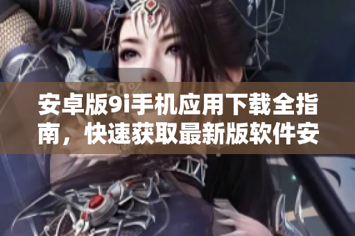 安卓版9i手機(jī)應(yīng)用下載全指南，快速獲取最新版軟件安裝步驟