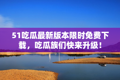 51吃瓜最新版本限時(shí)免費(fèi)下載，吃瓜族們快來(lái)升級(jí)！