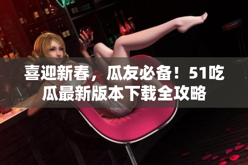 喜迎新春，瓜友必備！51吃瓜最新版本下載全攻略