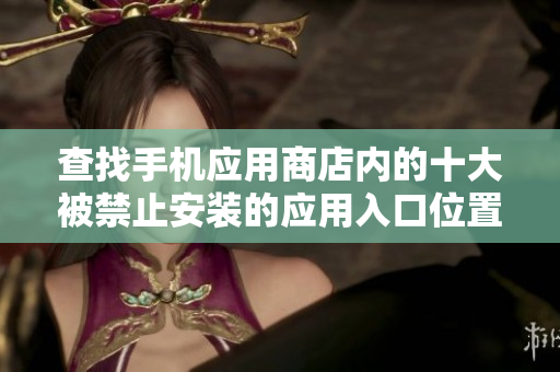 查找手機(jī)應(yīng)用商店內(nèi)的十大被禁止安裝的應(yīng)用入口位置在哪？