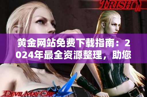 黃金網(wǎng)站免費(fèi)下載指南：2024年最全資源整理，助您輕松找到所需金礦