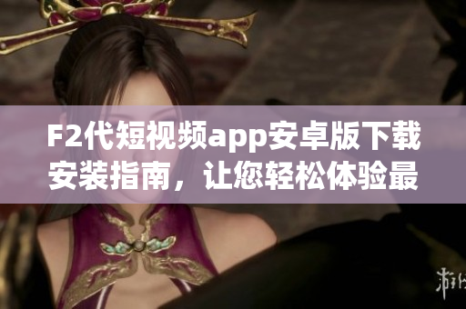 F2代短視頻app安卓版下載安裝指南，讓您輕松體驗(yàn)最新視頻內(nèi)容