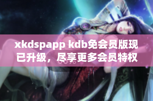 xkdspapp kdb免會(huì)員版現(xiàn)已升級(jí)，盡享更多會(huì)員特權(quán)