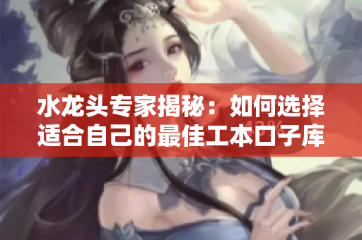 水龍頭專(zhuān)家揭秘：如何選擇適合自己的最佳工本口子庫(kù)水龍頭