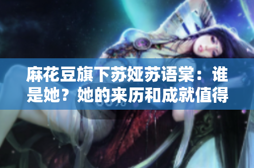 麻花豆旗下蘇婭蘇語(yǔ)棠：誰(shuí)是她？她的來(lái)歷和成就值得了解