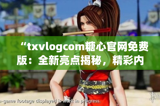 “txvlogcom糖心官網(wǎng)免費(fèi)版：全新亮點(diǎn)揭秘，精彩內(nèi)容盡在一覽無(wú)余”