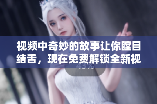 視頻中奇妙的故事讓你瞠目結舌，現在免費解鎖全新視角！