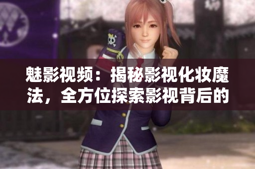 魅影視頻：揭秘影視化妝魔法，全方位探索影視背后的幕后秘密