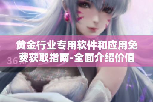 黃金行業(yè)專用軟件和應用免費獲取指南-全面介紹價值高的黃金網站及其工具