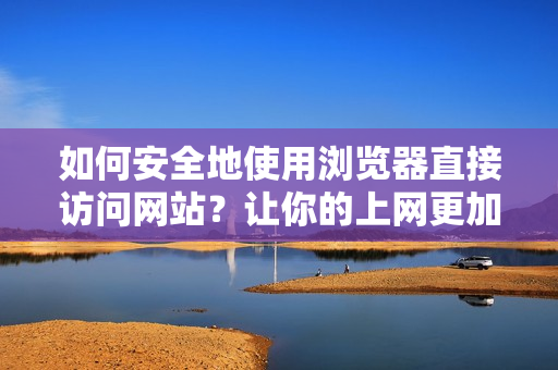 如何安全地使用瀏覽器直接訪問網站？讓你的上網更加安心