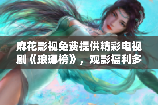 麻花影視免費提供精彩電視劇《瑯琊榜》，觀影福利多多