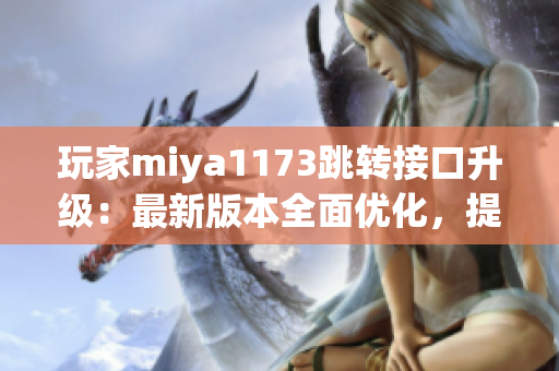 玩家miya1173跳轉接口升級：最新版本全面優(yōu)化，提升使用體驗