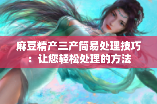 麻豆精產三產簡易處理技巧：讓您輕松處理的方法