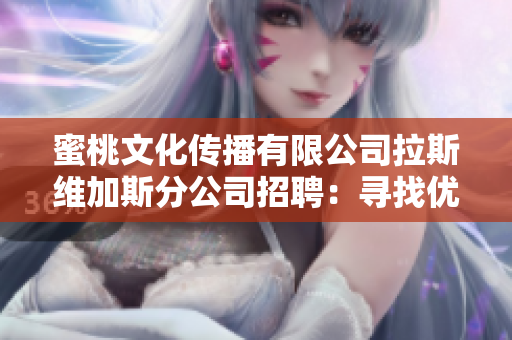 蜜桃文化傳播有限公司拉斯維加斯分公司招聘：尋找優(yōu)秀人才加入我們的團隊！