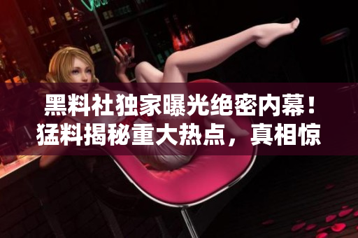黑料社獨家曝光絕密內(nèi)幕！猛料揭秘重大熱點，真相驚人！