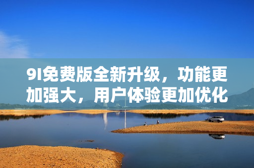 9I免費版全新升級，功能更加強大，用戶體驗更加優(yōu)化