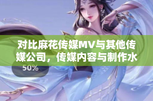 對比麻花傳媒MV與其他傳媒公司，傳媒內容與制作水平的比較