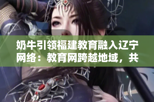 奶牛引領(lǐng)福建教育融入遼寧網(wǎng)絡(luò)：教育網(wǎng)跨越地域，共享互聯(lián)時代