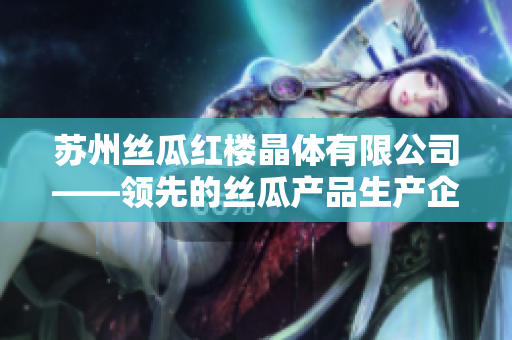 蘇州絲瓜紅樓晶體有限公司——領(lǐng)先的絲瓜產(chǎn)品生產(chǎn)企業(yè)，致力于保障品質(zhì)和創(chuàng)新技術(shù)